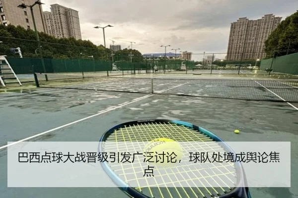 巴西点球大战晋级引发广泛讨论，球队处境成舆论焦点