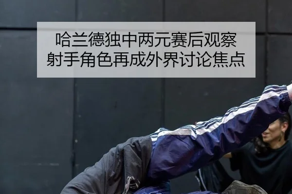 哈兰德独中两元赛后观察 射手角色再成外界讨论焦点