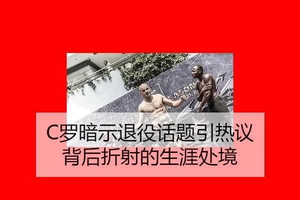 C罗暗示退役话题引热议 背后折射的生涯处境